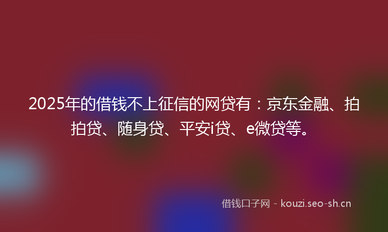 2025年的借钱不上征信的网贷有：京东金融、拍拍贷、随身贷、平安i贷、e微贷等。