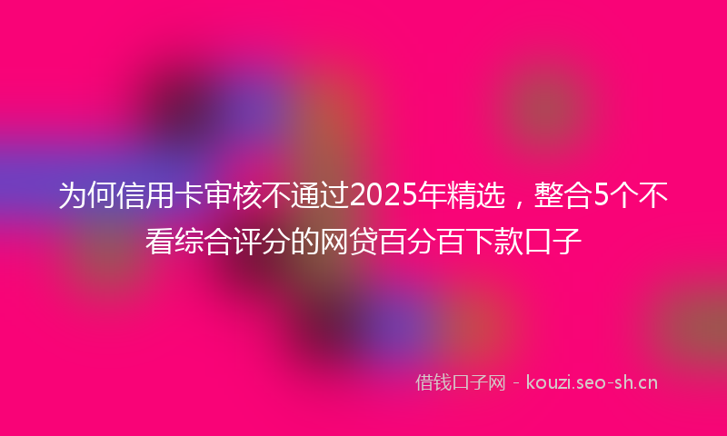 为何信用卡审核不通过2025年精选，整合5个不看综合评分的网贷百分百下款口子