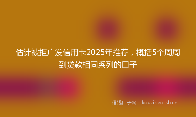 估计被拒广发信用卡2025年推荐,概括5个周周到贷款相同系列的口子