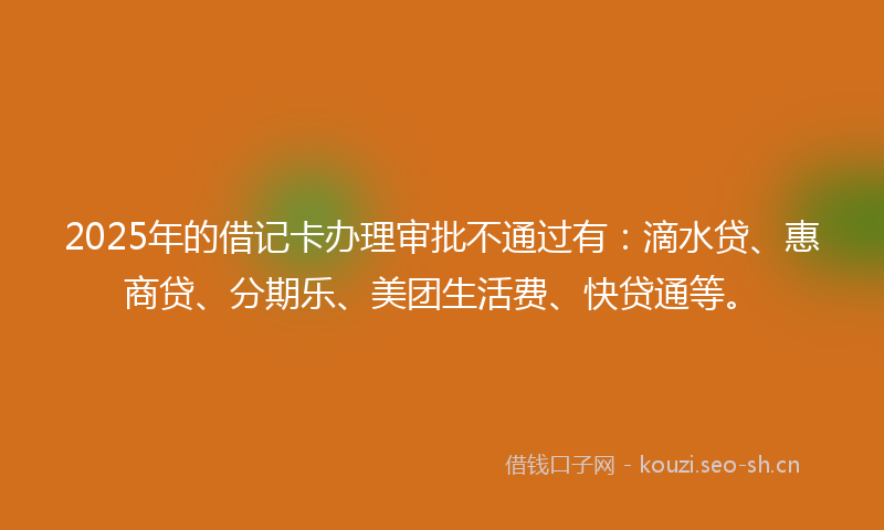 2025年的借记卡办理审批不通过有:滴水贷、惠商贷、分期乐、美团生活费、快贷通等。