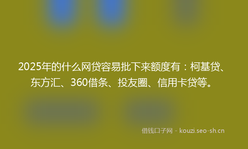 2025年的什么网贷容易批下来额度有：柯基贷、东方汇、360借条、投友圈、信用卡贷等。
