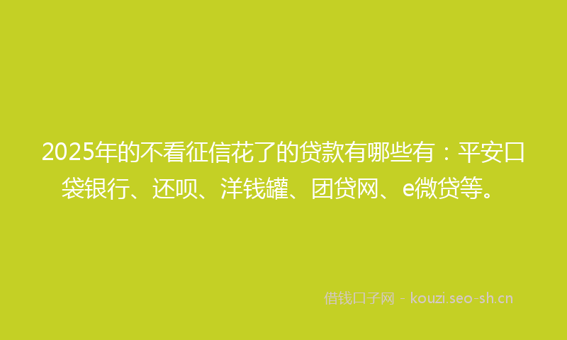 2025年的不看征信花了的贷款有哪些有:平安口袋银行、还呗、洋钱罐、团贷网、e微贷等。