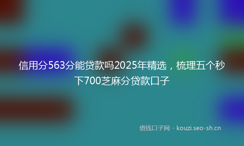 信用分563分能贷款吗2025年精选，梳理五个秒下700芝麻分贷款口子