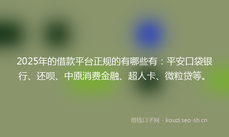2025年的借款平台正规的有哪些有:平安口袋银行、还呗、中原消费金融、超人卡、微粒贷等。