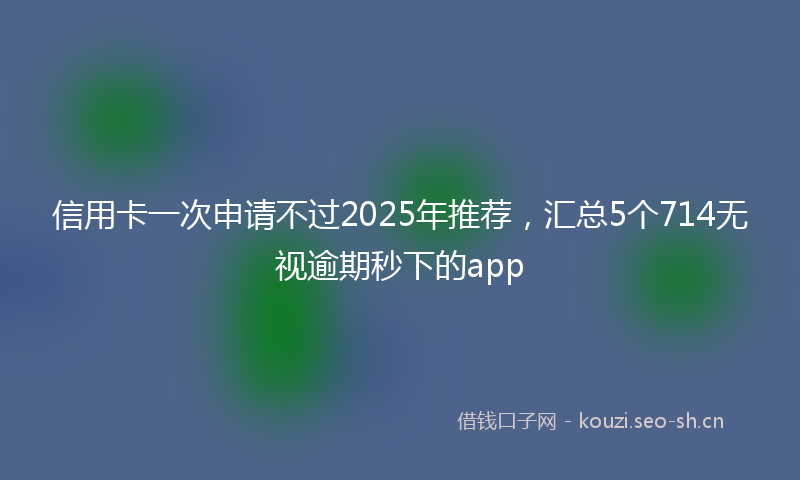 信用卡一次申请不过2025年推荐，汇总5个714无视逾期秒下的app