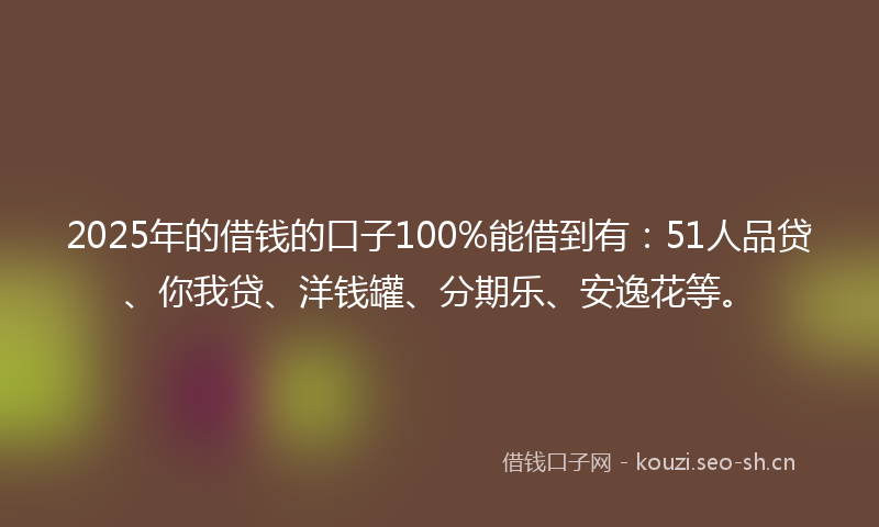 2025年的借钱的口子100%能借到有:51人品贷、你我贷、洋钱罐、分期乐、安逸花等。