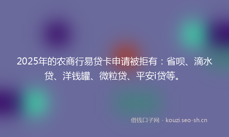 2025年的农商行易贷卡申请被拒有：省呗、滴水贷、洋钱罐、微粒贷、平安i贷等。