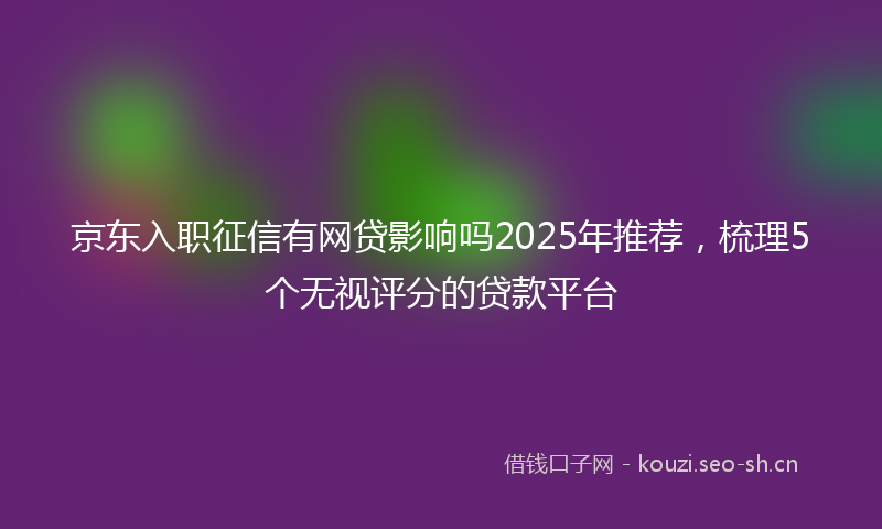 京东入职征信有网贷影响吗2025年推荐，梳理5个无视评分的贷款平台