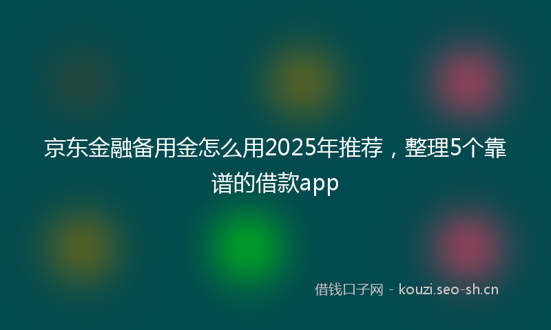 京东金融备用金怎么用2025年推荐，整理5个靠谱的借款app