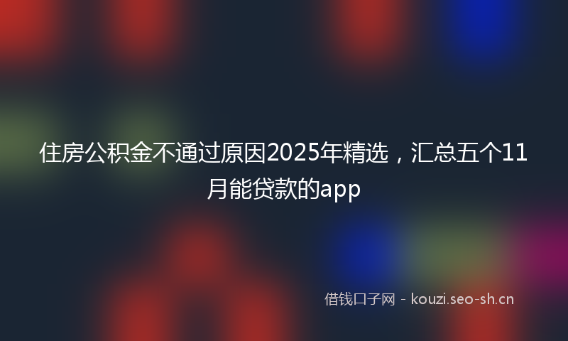 住房公积金不通过原因2025年精选，汇总五个11月能贷款的app