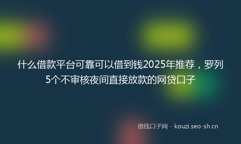 什么借款平台可靠可以借到钱2025年推荐,罗列5个不审核夜间直接放款的网贷口子