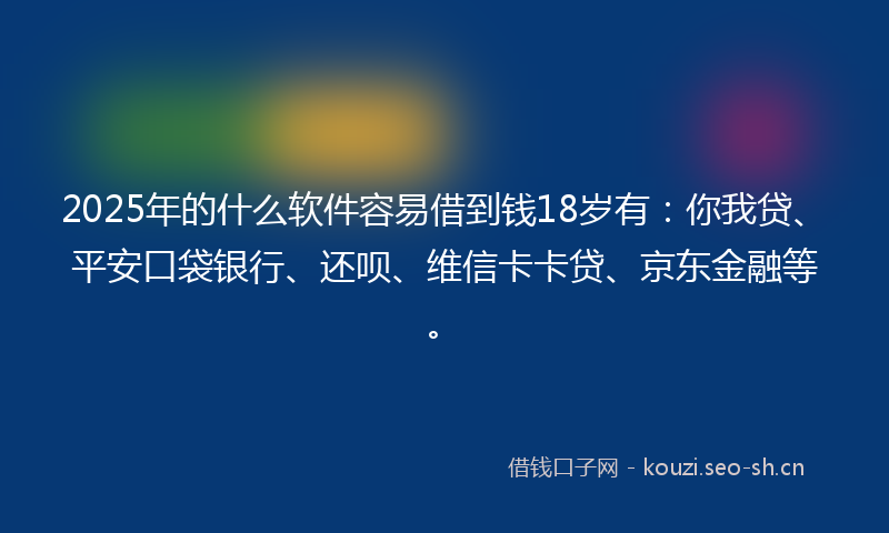 2025年的什么软件容易借到钱18岁有：你我贷、平安口袋银行、还呗、维信卡卡贷、京东金融等。