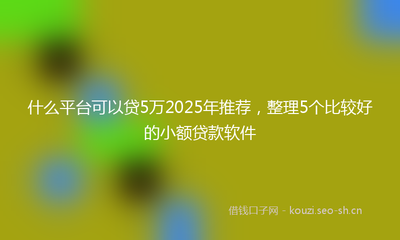 什么平台可以贷5万2025年推荐，整理5个比较好的小额贷款软件
