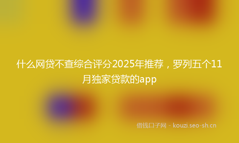 什么网贷不查综合评分2025年推荐,罗列五个11月独家贷款的app