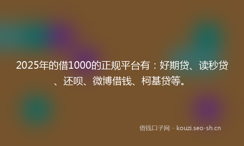 2025年的借1000的正规平台有：好期贷、读秒贷、还呗、微博借钱、柯基贷等。