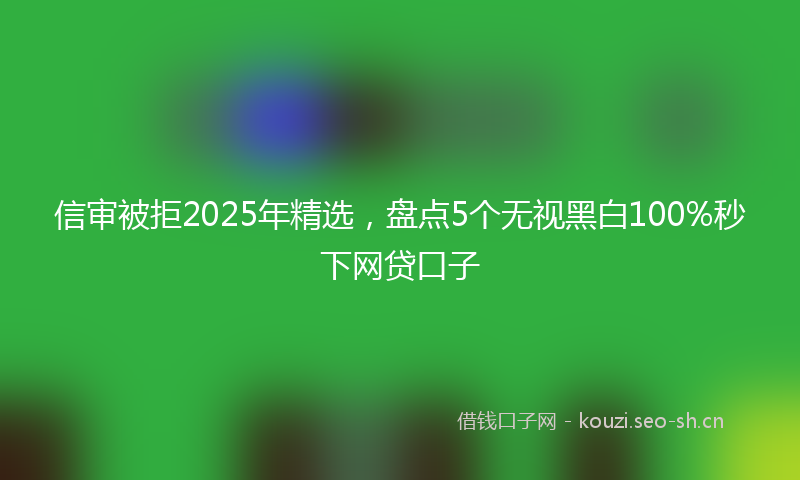 信审被拒2025年精选，盘点5个无视黑白100%秒下网贷口子