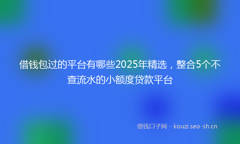 借钱包过的平台有哪些2025年精选,整合5个不查流水的小额度贷款平台
