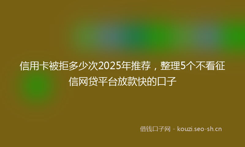信用卡被拒多少次2025年推荐，整理5个不看征信网贷平台放款快的口子