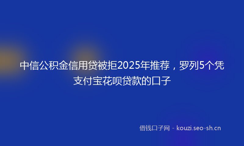 中信公积金信用贷被拒2025年推荐，罗列5个凭支付宝花呗贷款的口子