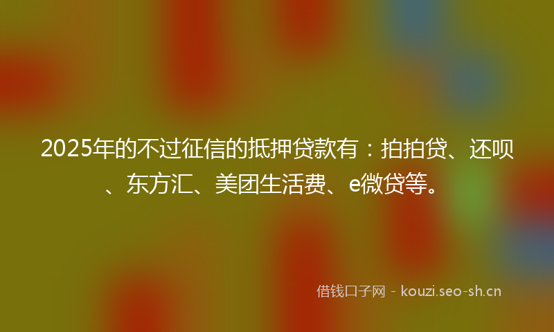 2025年的不过征信的抵押贷款有：拍拍贷、还呗、东方汇、美团生活费、e微贷等。