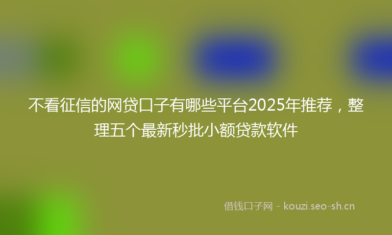不看征信的网贷口子有哪些平台2025年推荐，整理五个最新秒批小额贷款软件