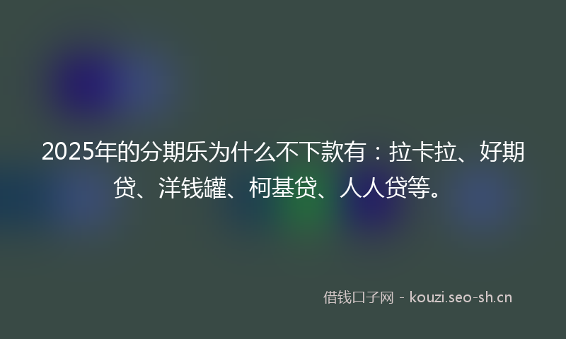 2025年的分期乐为什么不下款有:拉卡拉、好期贷、洋钱罐、柯基贷、人人贷等。