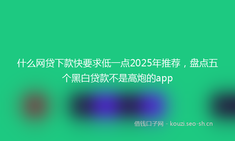 什么网贷下款快要求低一点2025年推荐，盘点五个黑白贷款不是高炮的app