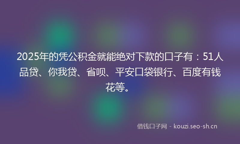 2025年的凭公积金就能绝对下款的口子有：51人品贷、你我贷、省呗、平安口袋银行、百度有钱花等。