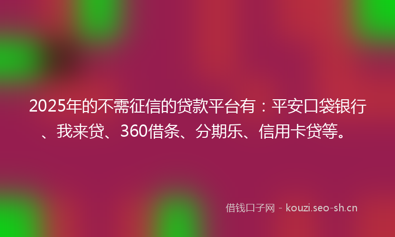 2025年的不需征信的贷款平台有：平安口袋银行、我来贷、360借条、分期乐、信用卡贷等。