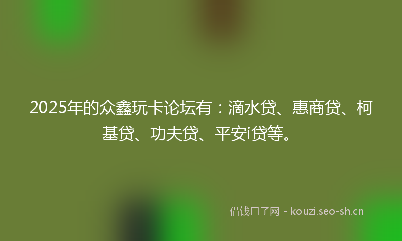 2025年的众鑫玩卡论坛有：滴水贷、惠商贷、柯基贷、功夫贷、平安i贷等。