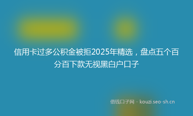 信用卡过多公积金被拒2025年精选,盘点五个百分百下款无视黑白户口子