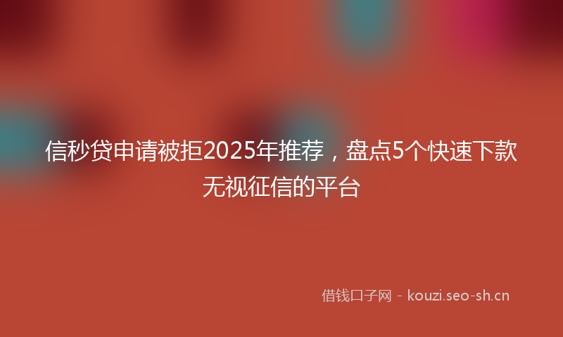 信秒贷申请被拒2025年推荐，盘点5个快速下款无视征信的平台