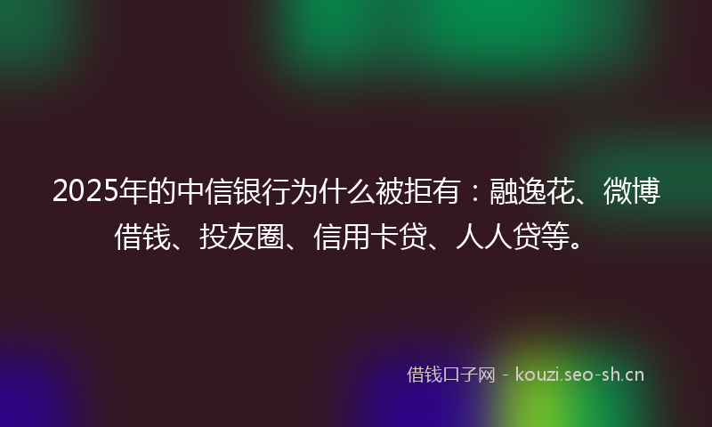 2025年的中信银行为什么被拒有:融逸花、微博借钱、投友圈、信用卡贷、人人贷等。