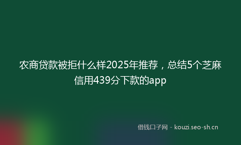 农商贷款被拒什么样2025年推荐,总结5个芝麻信用439分下款的app