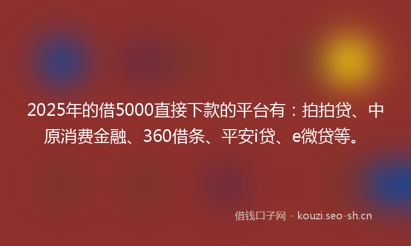 2025年的借5000直接下款的平台有：拍拍贷、中原消费金融、360借条、平安i贷、e微贷等。