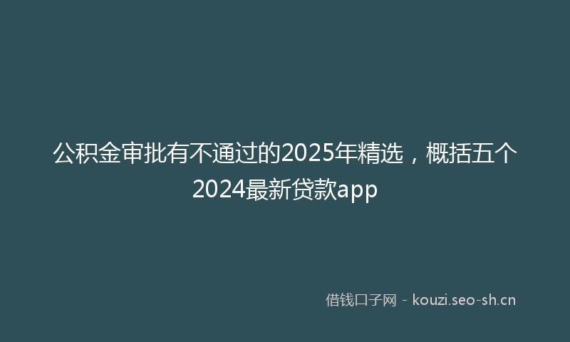 公积金审批有不通过的2025年精选，概括五个2024最新贷款app