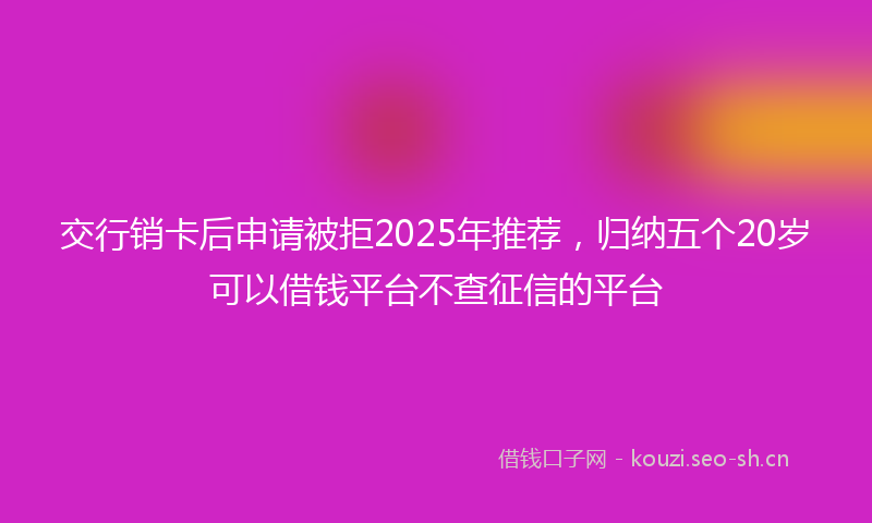 交行销卡后申请被拒2025年推荐，归纳五个20岁可以借钱平台不查征信的平台
