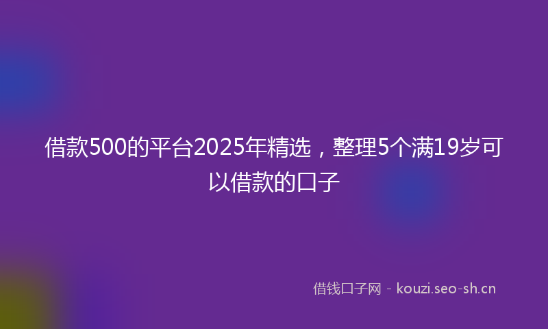 借款500的平台2025年精选，整理5个满19岁可以借款的口子