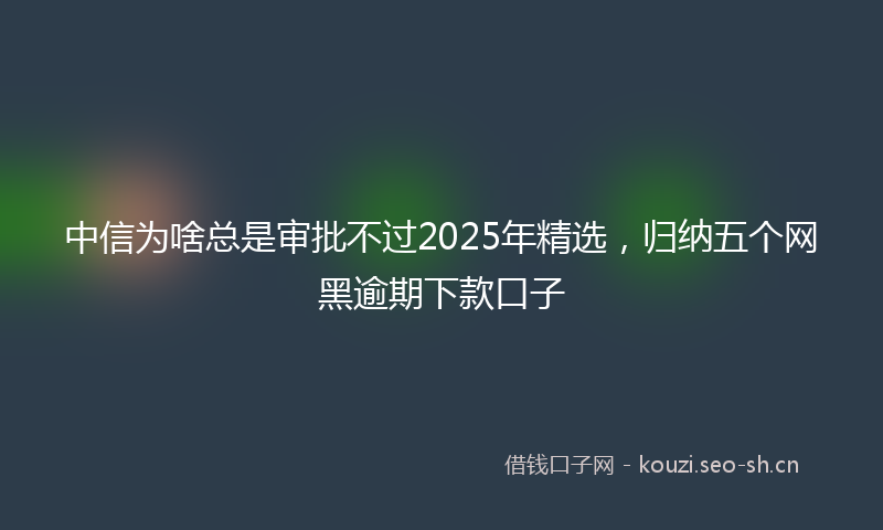 中信为啥总是审批不过2025年精选，归纳五个网黑逾期下款口子