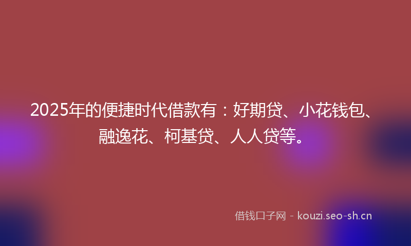 2025年的便捷时代借款有：好期贷、小花钱包、融逸花、柯基贷、人人贷等。