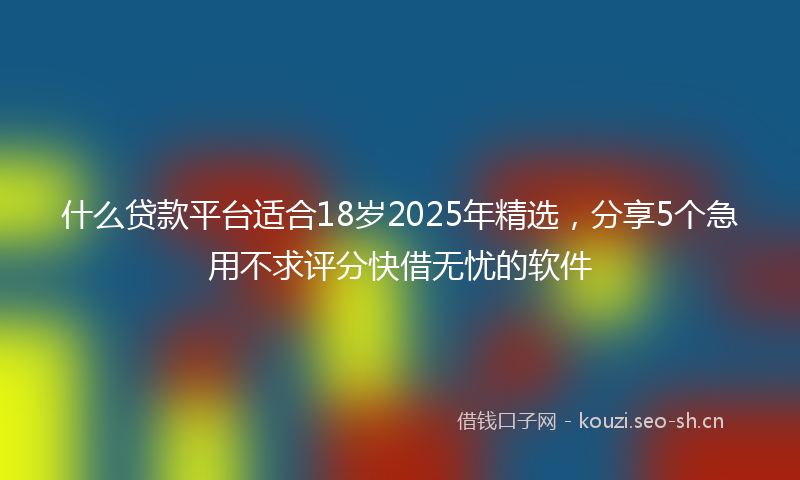 什么贷款平台适合18岁2025年精选，分享5个急用不求评分快借无忧的软件