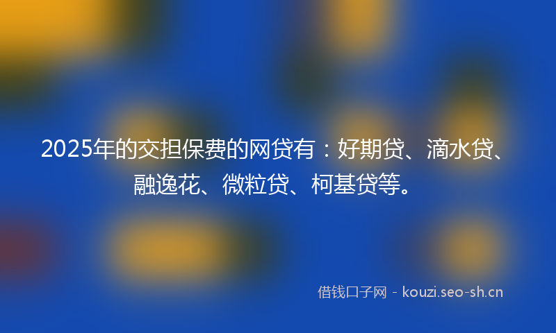 2025年的交担保费的网贷有：好期贷、滴水贷、融逸花、微粒贷、柯基贷等。