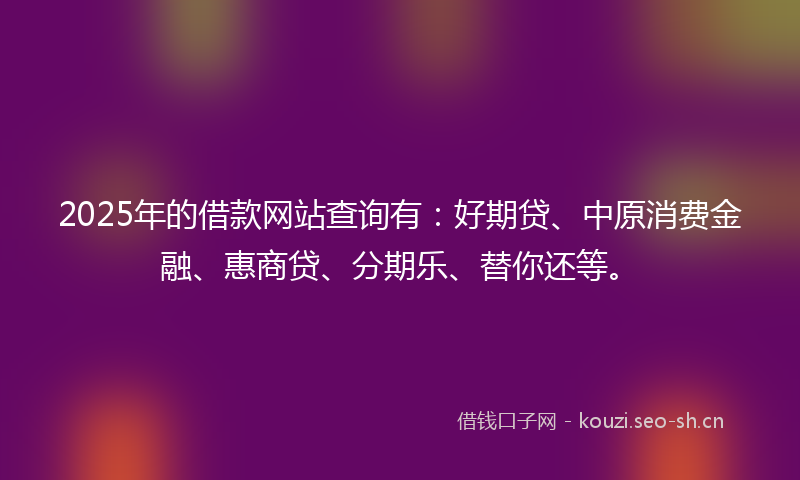 2025年的借款网站查询有:好期贷、中原消费金融、惠商贷、分期乐、替你还等。
