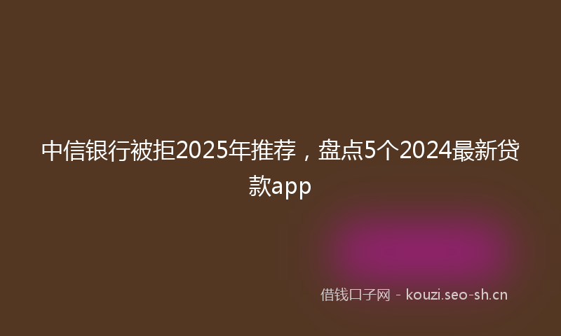 中信银行被拒2025年推荐,盘点5个2024最新贷款app