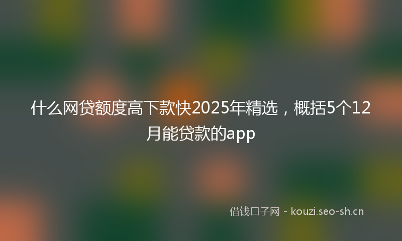 什么网贷额度高下款快2025年精选,概括5个12月能贷款的app