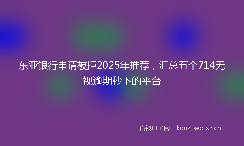 东亚银行申请被拒2025年推荐，汇总五个714无视逾期秒下的平台