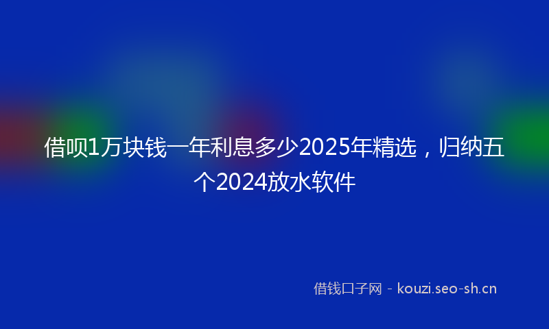 借呗1万块钱一年利息多少2025年精选，归纳五个2024放水软件