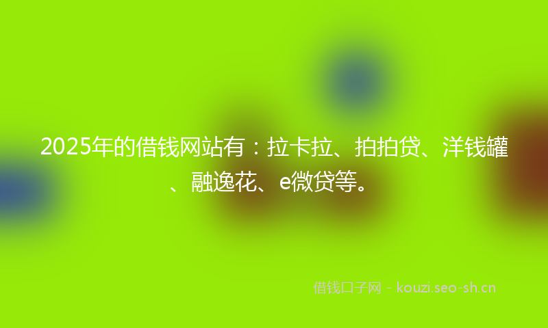 2025年的借钱网站有:拉卡拉、拍拍贷、洋钱罐、融逸花、e微贷等。