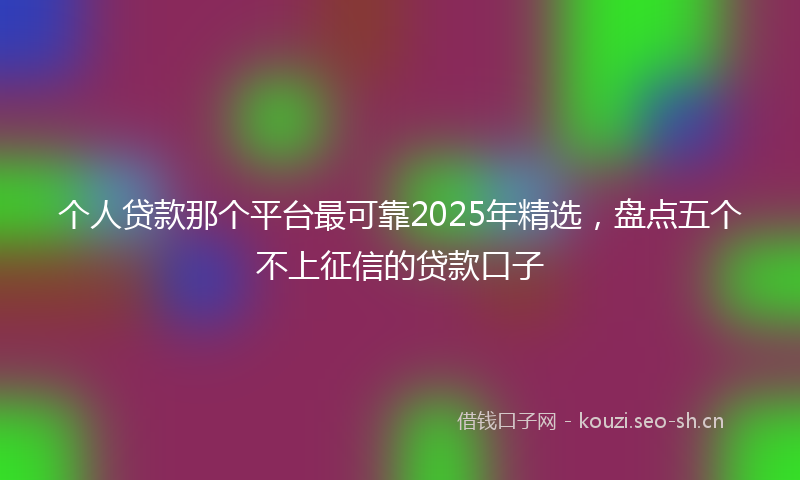 个人贷款那个平台最可靠2025年精选，盘点五个不上征信的贷款口子
