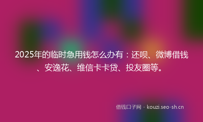 2025年的临时急用钱怎么办有：还呗、微博借钱、安逸花、维信卡卡贷、投友圈等。